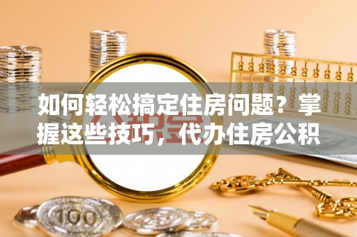 浦江如何轻松搞定住房问题？掌握这些技巧，代办住房公积金提取不再难