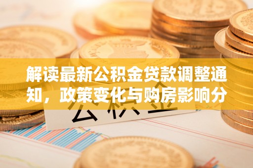 浦江解读最新公积金贷款调整通知，政策变化与购房影响分析