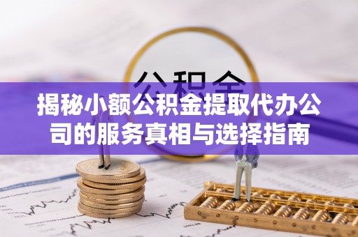 浦江揭秘小额公积金提取代办公司的服务真相与选择指南