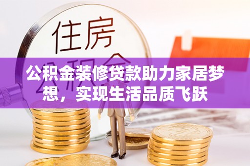 浦江公积金装修贷款助力家居梦想，实现生活品质飞跃