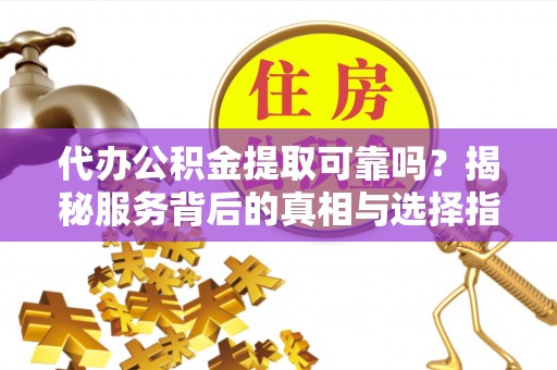 浦江代办公积金提取可靠吗？揭秘服务背后的真相与选择指南
