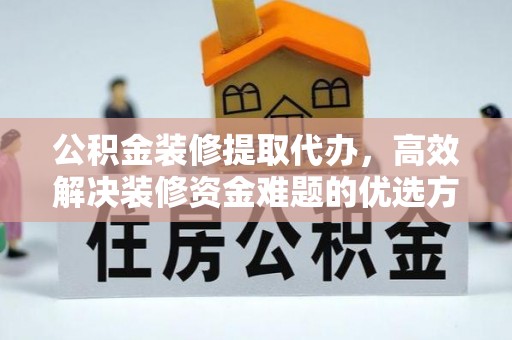 浦江公积金装修提取代办，高效解决装修资金难题的优选方案