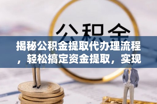 浦江揭秘公积金提取代办理流程，轻松搞定资金提取，实现财务自由