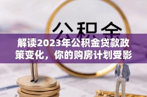 浦江解读2023年公积金贷款政策变化，你的购房计划受影响了吗？