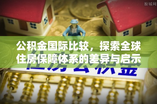 浦江公积金国际比较，探索全球住房保障体系的差异与启示