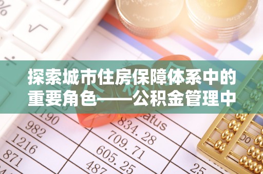 浦江探索城市住房保障体系中的重要角色——公积金管理中心