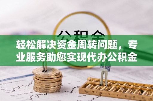 浦江轻松解决资金周转问题，专业服务助您实现代办公积金提取