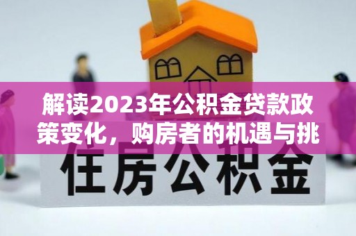 浦江解读2023年公积金贷款政策变化，购房者的机遇与挑战