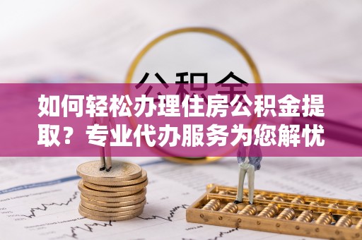 浦江如何轻松办理住房公积金提取？专业代办服务为您解忧