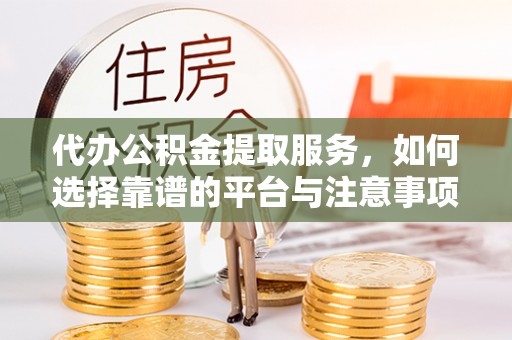 浦江代办公积金提取服务，如何选择靠谱的平台与注意事项