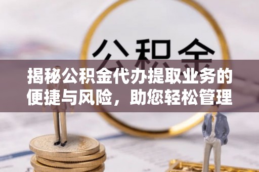 浦江揭秘公积金代办提取业务的便捷与风险，助您轻松管理个人财务