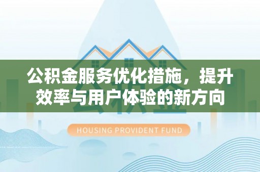 浦江公积金服务优化措施，提升效率与用户体验的新方向