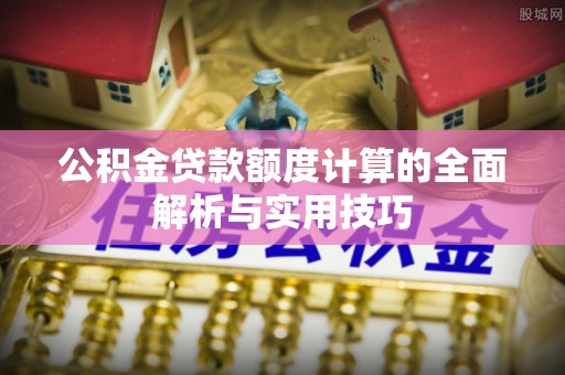 浦江公积金贷款额度计算的全面解析与实用技巧