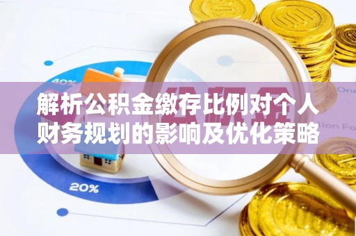 浦江解析公积金缴存比例对个人财务规划的影响及优化策略