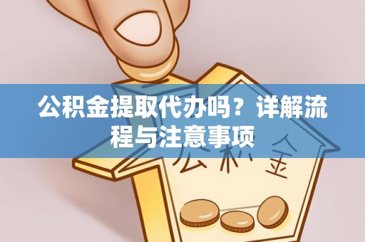 浦江公积金提取代办吗？详解流程与注意事项