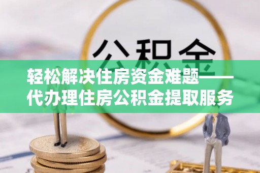 浦江轻松解决住房资金难题——代办理住房公积金提取服务详解