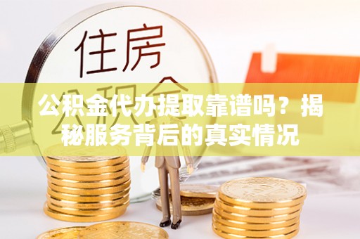 浦江公积金代办提取靠谱吗？揭秘服务背后的真实情况