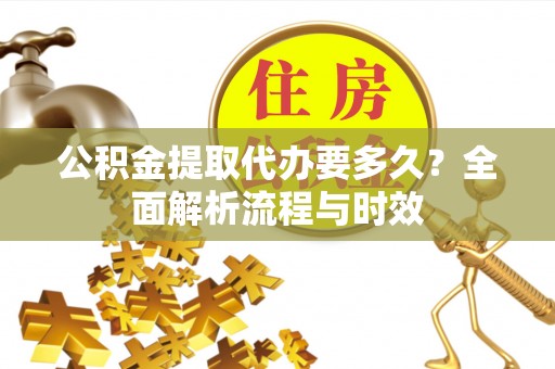 浦江公积金提取代办要多久？全面解析流程与时效