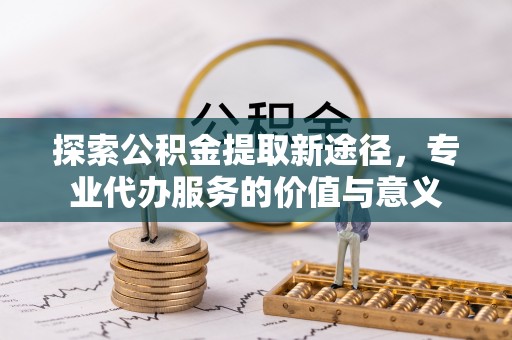 浦江探索公积金提取新途径，专业代办服务的价值与意义