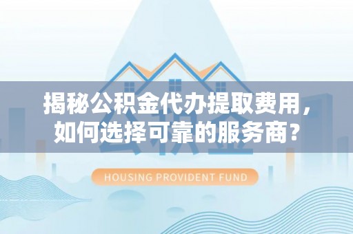 浦江揭秘公积金代办提取费用，如何选择可靠的服务商？