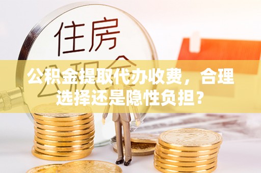 浦江公积金提取代办收费，合理选择还是隐性负担？
