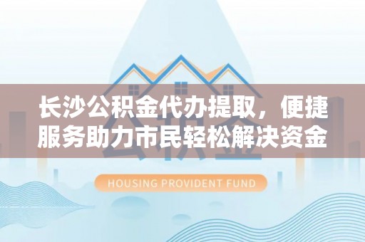 浦江长沙公积金代办提取，便捷服务助力市民轻松解决资金需求