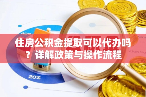 浦江住房公积金提取可以代办吗？详解政策与操作流程