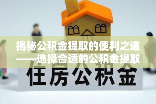 浦江揭秘公积金提取的便利之道——选择合适的公积金提取代办公司是关键