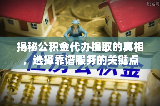 浦江揭秘公积金代办提取的真相，选择靠谱服务的关键点