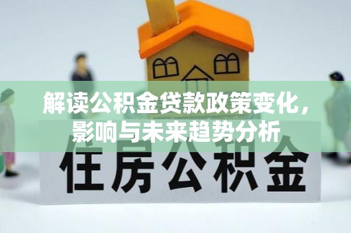 浦江解读公积金贷款政策变化，影响与未来趋势分析