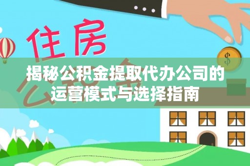 浦江揭秘公积金提取代办公司的运营模式与选择指南