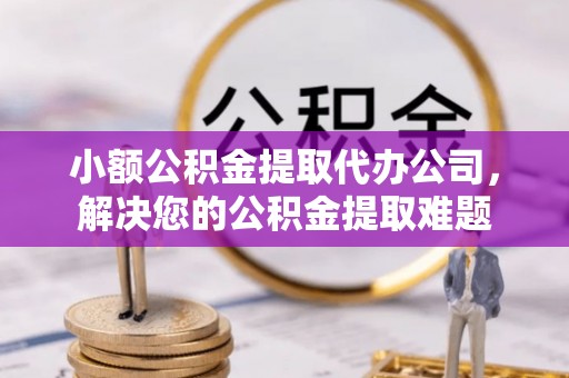浦江小额公积金提取代办公司，解决您的公积金提取难题