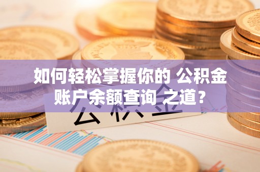 浦江如何轻松掌握你的 公积金账户余额查询 之道？