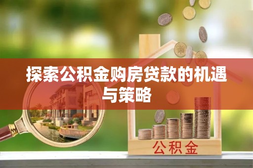 浦江探索公积金购房贷款的机遇与策略