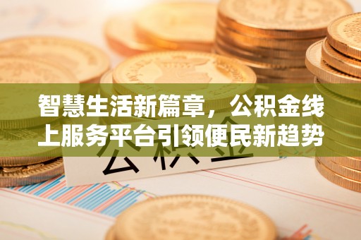 浦江智慧生活新篇章，公积金线上服务平台引领便民新趋势