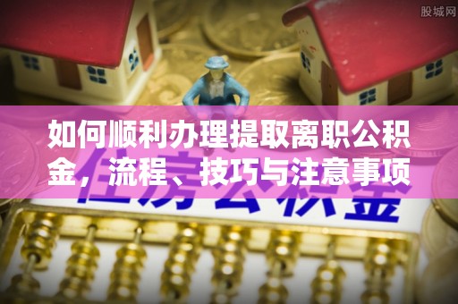 浦江如何顺利办理提取离职公积金，流程、技巧与注意事项全解析