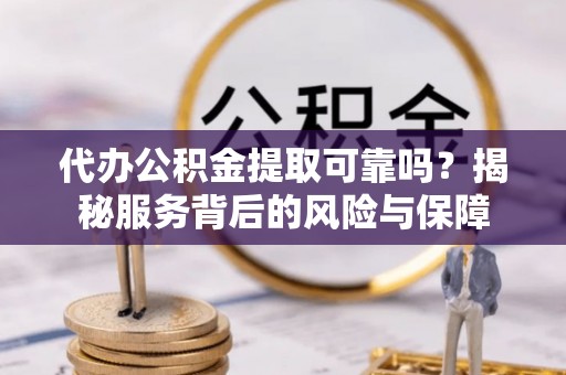 浦江代办公积金提取可靠吗？揭秘服务背后的风险与保障