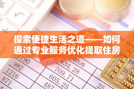 浦江探索便捷生活之道——如何通过专业服务优化提取住房公积金代办体验