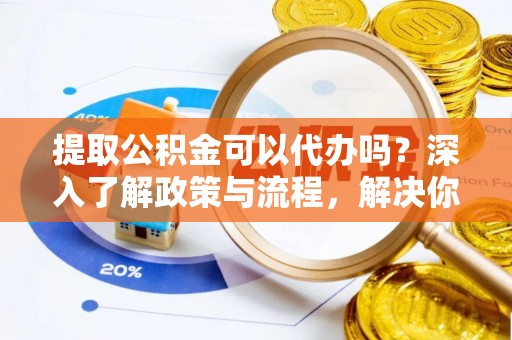 浦江提取公积金可以代办吗？深入了解政策与流程，解决你的疑问