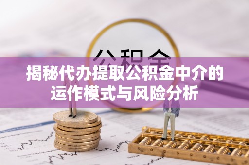 浦江揭秘代办提取公积金中介的运作模式与风险分析