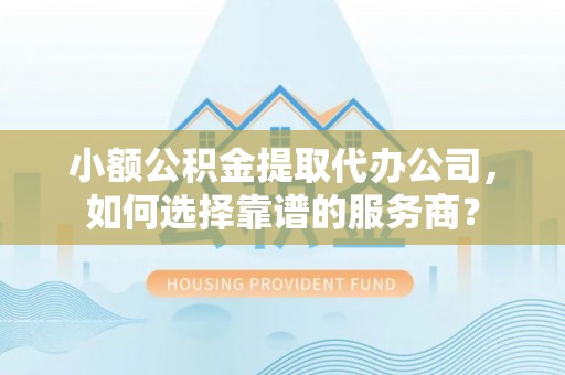 浦江小额公积金提取代办公司，如何选择靠谱的服务商？