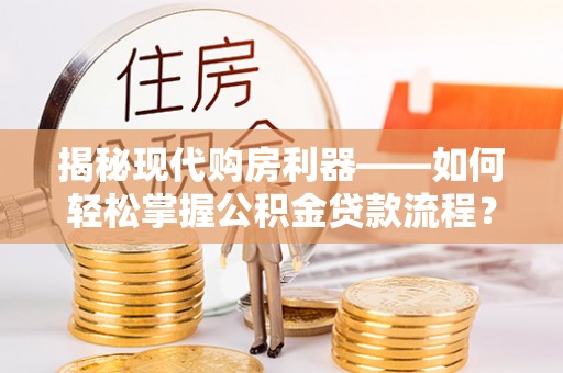 浦江揭秘现代购房利器——如何轻松掌握公积金贷款流程？