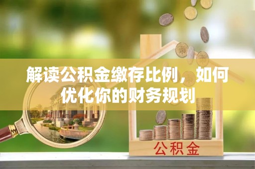 浦江解读公积金缴存比例，如何优化你的财务规划