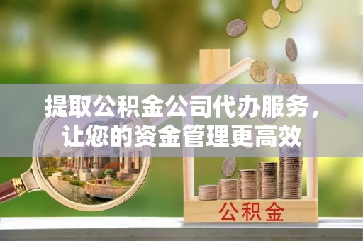浦江提取公积金公司代办服务，让您的资金管理更高效