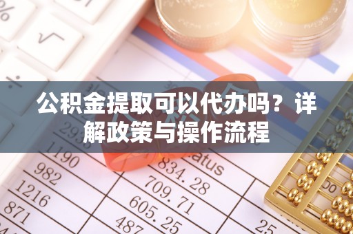 浦江公积金提取可以代办吗？详解政策与操作流程