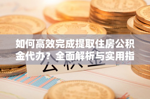 浦江如何高效完成提取住房公积金代办？全面解析与实用指南
