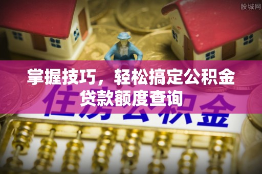 浦江掌握技巧，轻松搞定公积金贷款额度查询