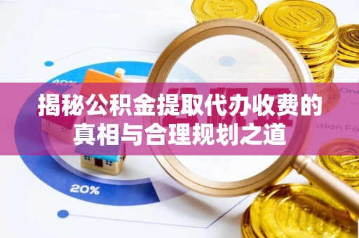 浦江揭秘公积金提取代办收费的真相与合理规划之道