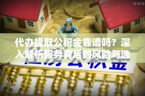 浦江代办提取公积金靠谱吗？深入解析服务背后的风险与选择