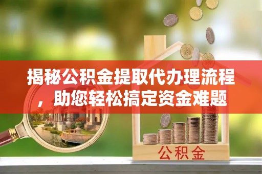 浦江揭秘公积金提取代办理流程，助您轻松搞定资金难题